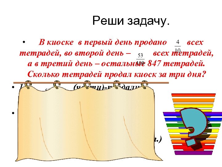 Реши задачу. • В киоске в первый день продано всех тетрадей, во второй день