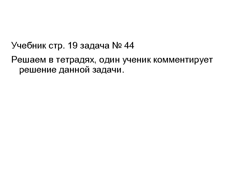 Учебник стр. 19 задача № 44 Решаем в тетрадях, один ученик комментирует решение данной