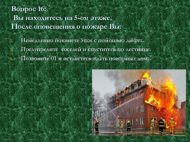 Вопрос 16: Вы находитесь на 5 -ом этаже. После оповещения о пожаре Вы: 1.