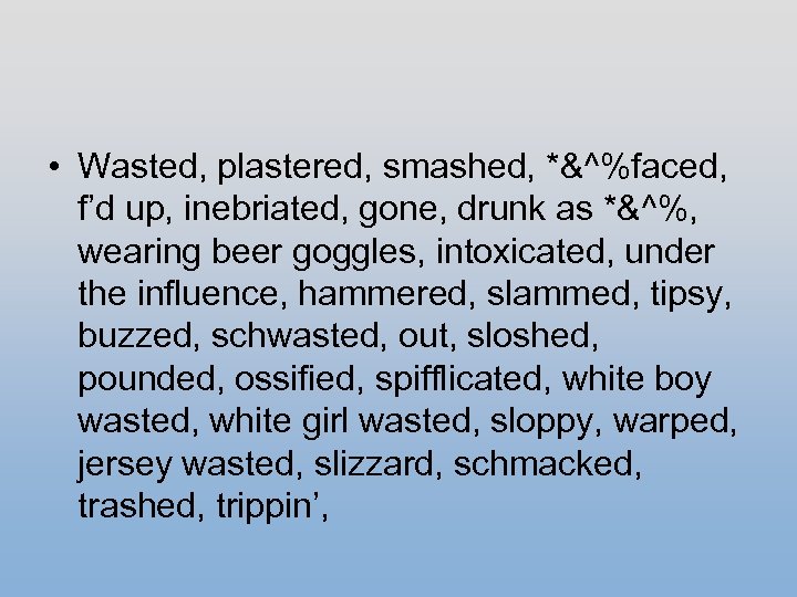  • Wasted, plastered, smashed, *&^%faced, f’d up, inebriated, gone, drunk as *&^%, wearing