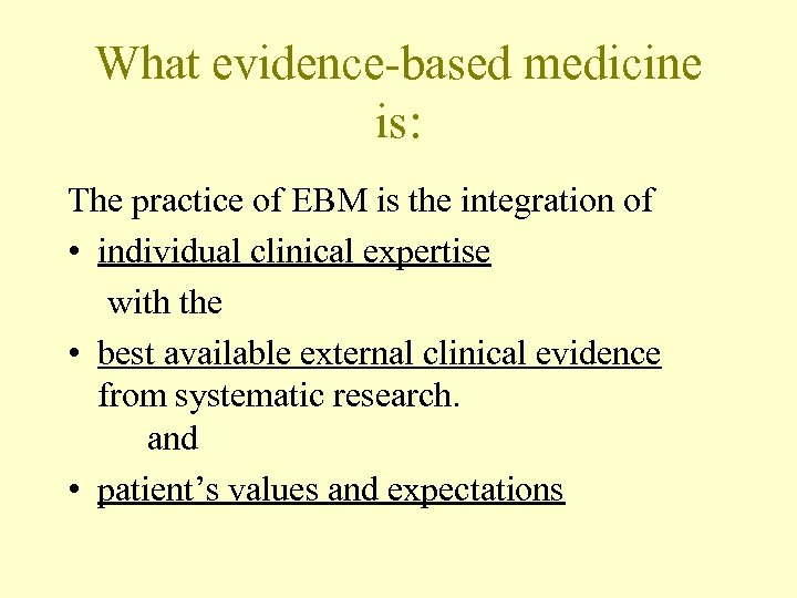 What evidence-based medicine is: The practice of EBM is the integration of • individual