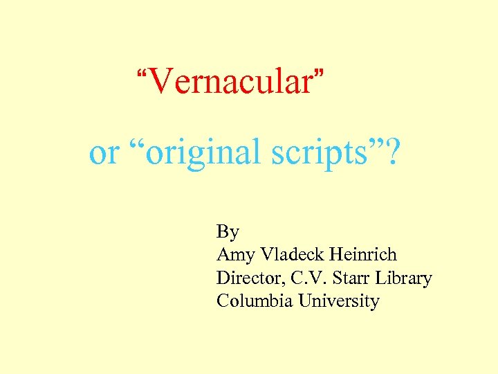 “Vernacular” or “original scripts”? By Amy Vladeck Heinrich Director, C. V. Starr Library Columbia