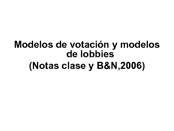 Modelos de votación y modelos de lobbies (Notas clase y B&N, 2006) 