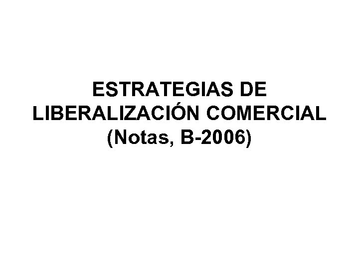 ESTRATEGIAS DE LIBERALIZACIÓN COMERCIAL (Notas, B-2006) 
