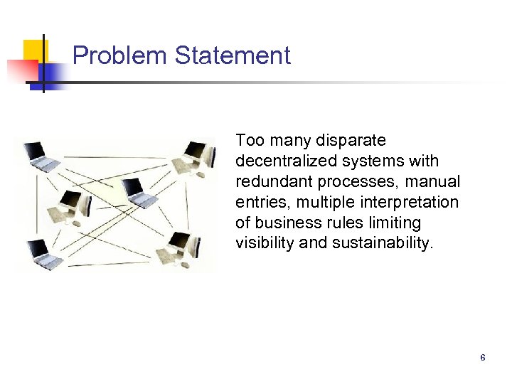 Problem Statement Too many disparate decentralized systems with redundant processes, manual entries, multiple interpretation