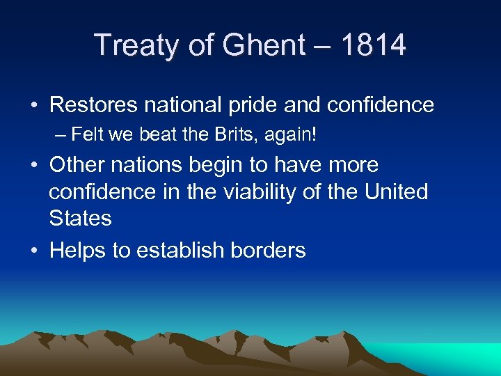 Treaty of Ghent – 1814 • Restores national pride and confidence – Felt we