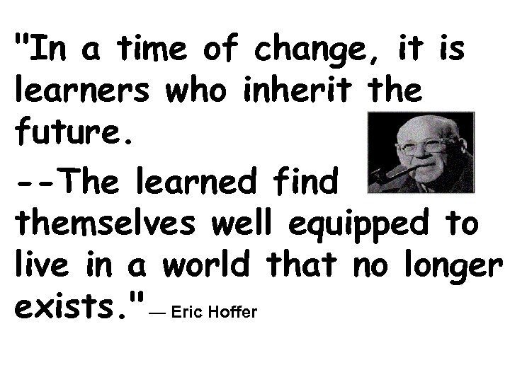 "In a time of change, it is learners who inherit the future. --The learned