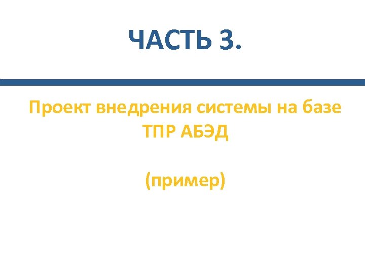ЧАСТЬ 3. Проект внедрения системы на базе ТПР АБЭД (пример) 