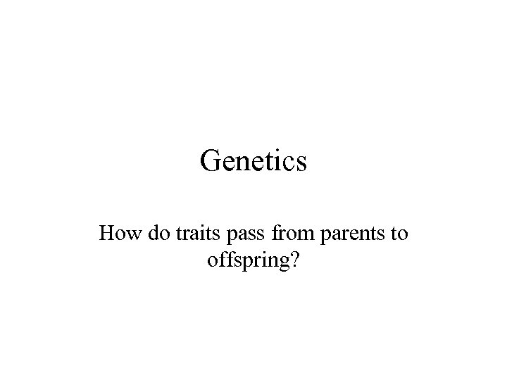 Genetics How do traits pass from parents to offspring? 