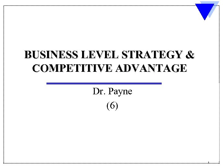 BUSINESS LEVEL STRATEGY & COMPETITIVE ADVANTAGE Dr. Payne (6) 1 