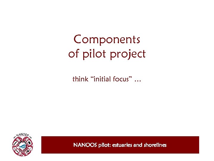 Components of pilot project think “initial focus” … NANOOS pilot: estuaries and shorelines 