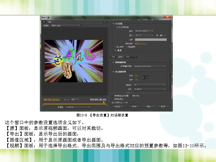图 13 -9 【导出设置】对话框设置 这个窗口中的参数设置选项含义如下。 【源】面板：显示原视频画面，可以对其裁切。 【导出】面板：显示导出后的画面， 【图像区域】：用于显示原画面或者导出画面。 【视频】面板：用于选择导出格式、导出范围及与导出格式对应的预置参数等，如图 13 -10所示。 