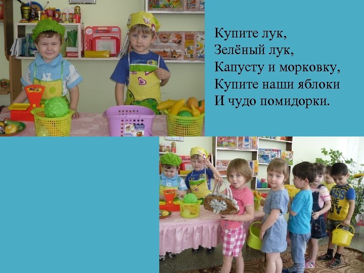 Купите лук, Зелёный лук, Капусту и морковку, Купите наши яблоки И чудо помидорки. 