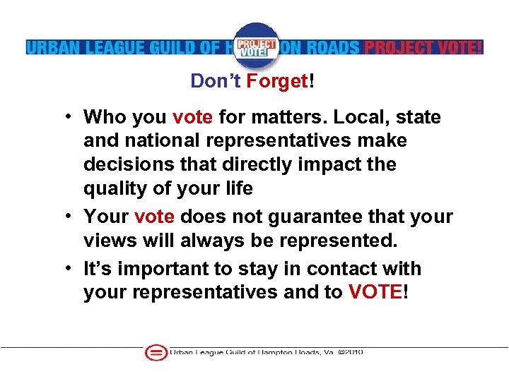 Don’t Forget! • Who you vote for matters. Local, state and national representatives make