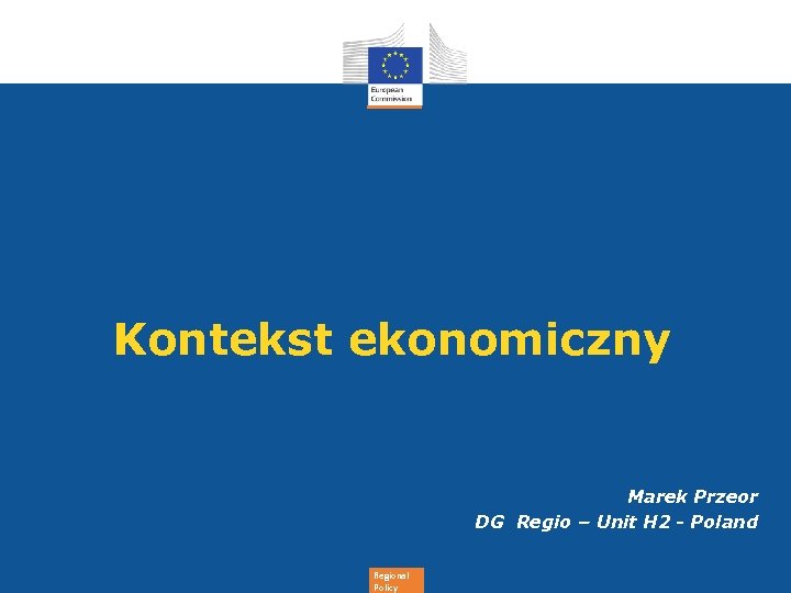 Kontekst ekonomiczny Marek Przeor DG Regio – Unit H 2 - Poland Regional Policy