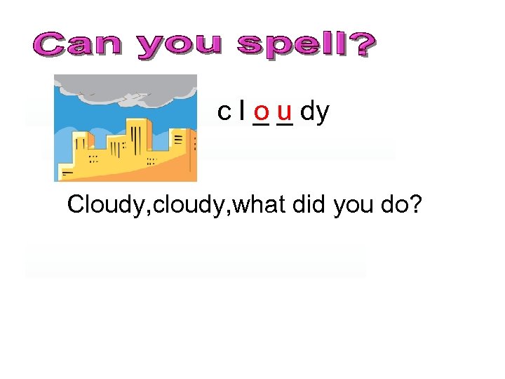 ou c l _ _ dy Cloudy, cloudy, what did you do? 
