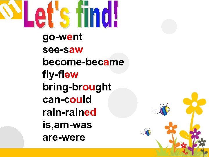 1 0 go-went see-saw become-became fly-flew bring-brought can-could rain-rained is, am-was are-were 
