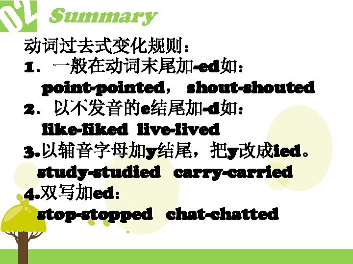 2 Summary 0 动词过去式变化规则： 1．一般在动词末尾加-ed如： point-pointed， shout-shouted 2．以不发音的e结尾加-d如： like-liked live-lived 3. 以辅音字母加y结尾，把y改成ied。 study-studied carry-carried