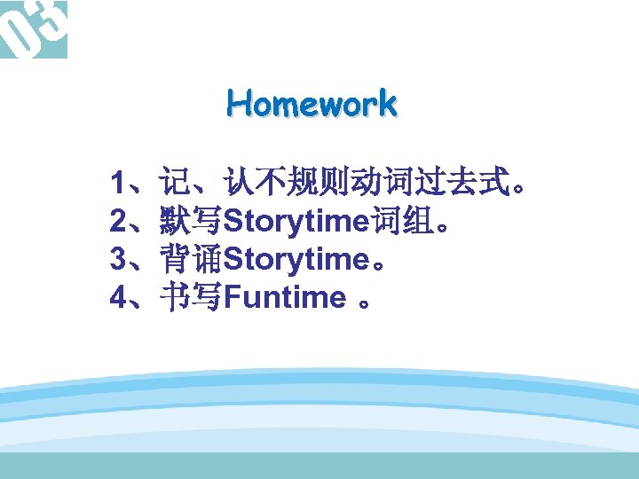 3 0 Homework 1、记、认不规则动词过去式。 2、默写Storytime词组。 3、背诵Storytime。 4、书写Funtime 。 
