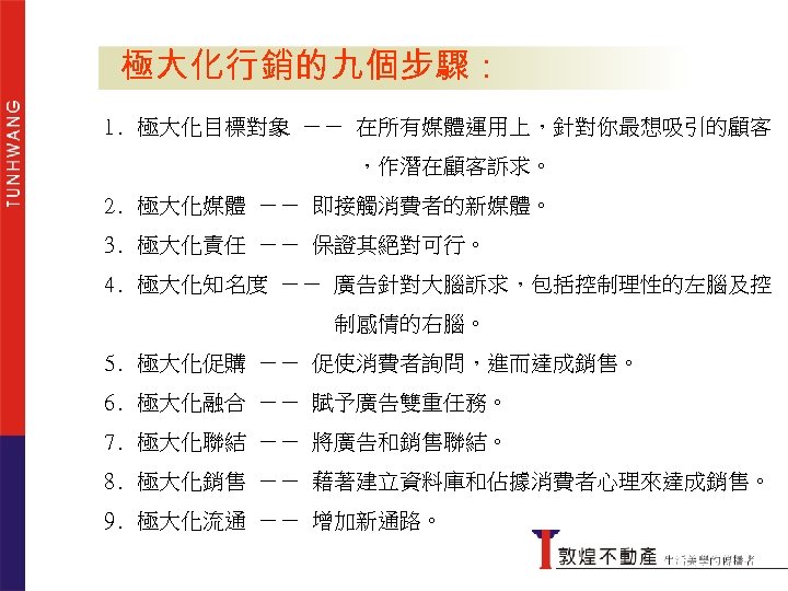 極大化行銷的九個步驟： 極大化行銷的九個步驟 1. 極大化目標對象 －－ 在所有媒體運用上，針對你最想吸引的顧客 ，作潛在顧客訴求。 2. 極大化媒體 －－ 即接觸消費者的新媒體。 3. 極大化責任 －－