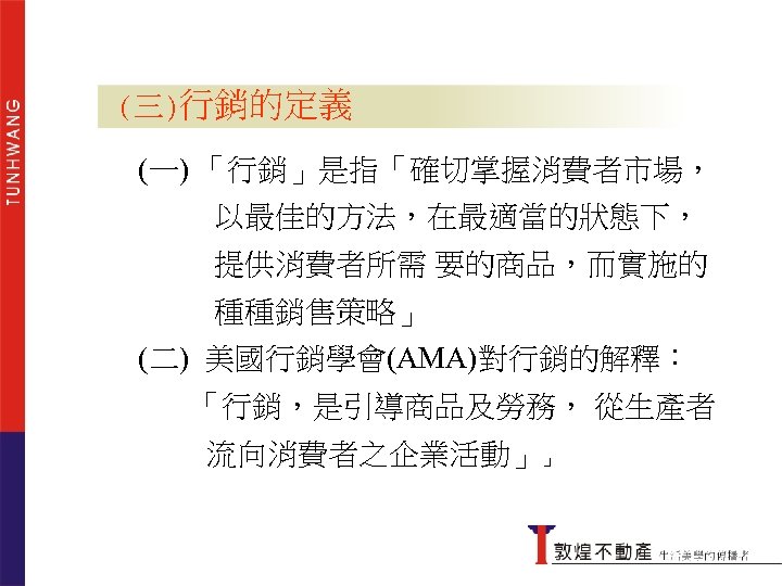 (三)行銷的定義 (一) 「行銷」是指「確切掌握消費者市場， 以最佳的方法，在最適當的狀態下， 提供消費者所需 要的商品，而實施的 種種銷售策略」 何謂行銷 (二) 美國行銷學會(AMA)對行銷的解釋： 「行銷，是引導商品及勞務， 從生產者 流向消費者之企業活動」」 