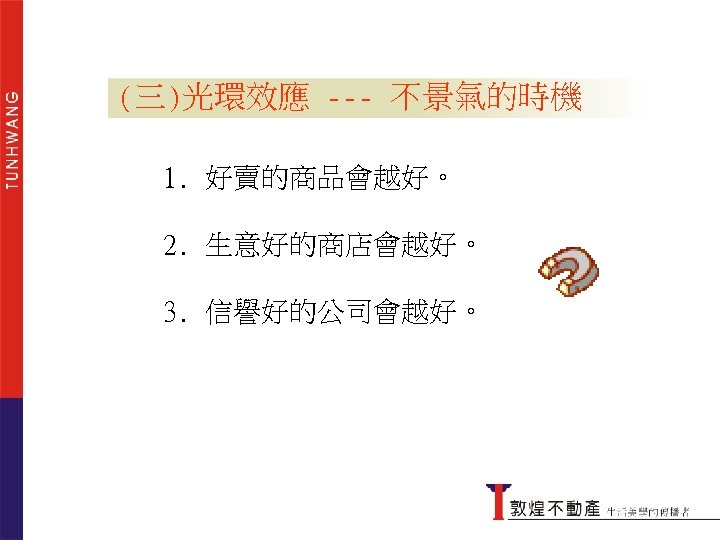 光環效應 --- 不景氣的時機 (三)光環效應--- 不景氣的時機 1. 好賣的商品會越好。 2. 生意好的商店會越好。 3. 信譽好的公司會越好。 