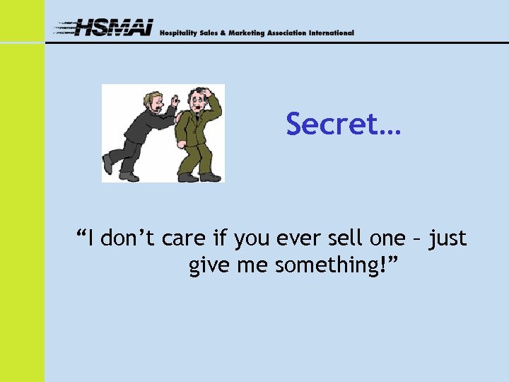 Secret… “I don’t care if you ever sell one – just give me something!”