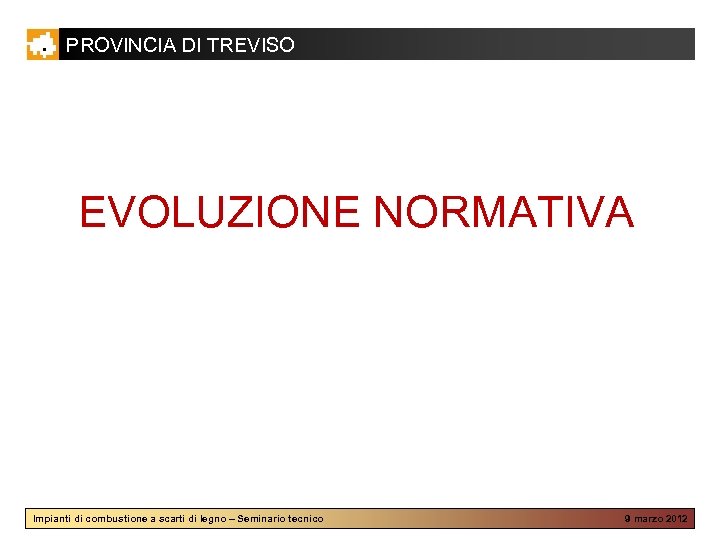 PROVINCIA DI TREVISO EVOLUZIONE NORMATIVA Impianti di combustione a scarti di legno – Seminario