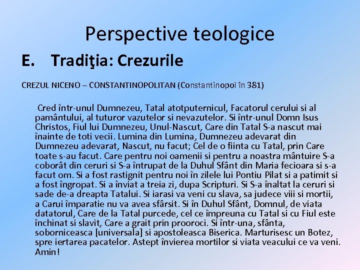 Perspective teologice E. Tradiţia: Crezurile CREZUL NICENO – CONSTANTINOPOLITAN (Constantinopol în 381) Cred într-unul