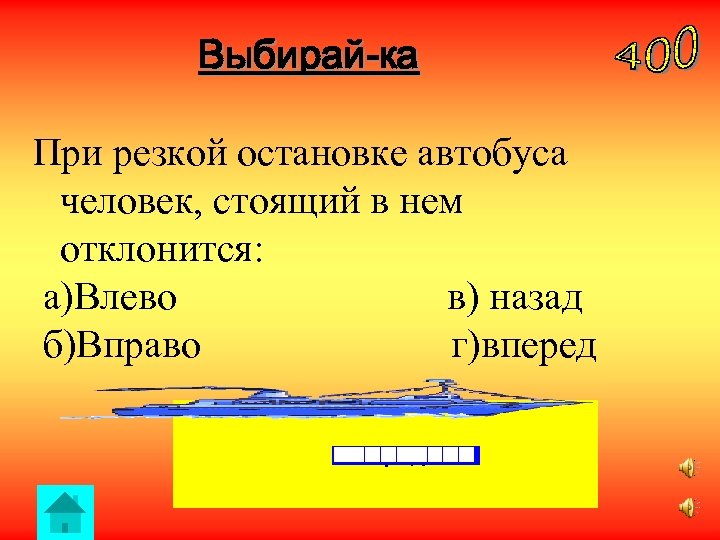 Выбирай-ка При резкой остановке автобуса человек, стоящий в нем отклонится: а)Влево в) назад б)Вправо