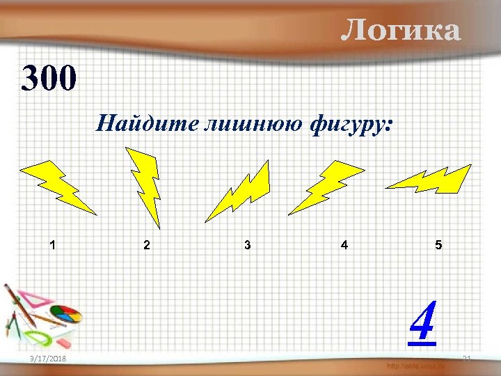 Логика 300 Найдите лишнюю фигуру: 1 2 3 4 5 4 3/17/2018 21 