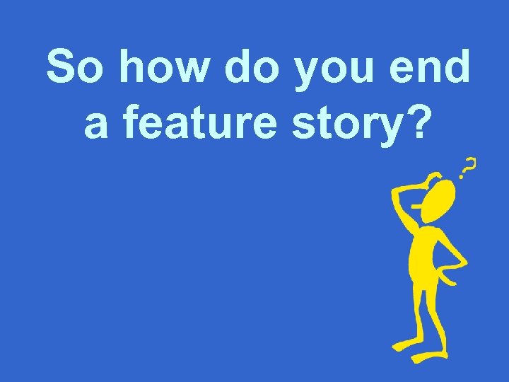 So how do you end a feature story? 