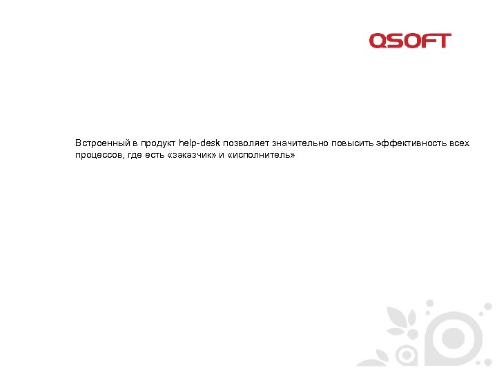 Встроенный в продукт help-desk позволяет значительно повысить эффективность всех процессов, где есть «заказчик» и