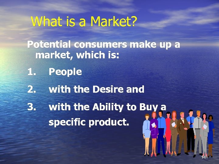 What is a Market? Potential consumers make up a market, which is: 1. People