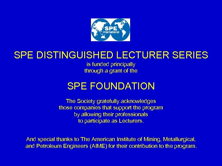 SPE DISTINGUISHED LECTURER SERIES is funded principally through a grant of the SPE FOUNDATION