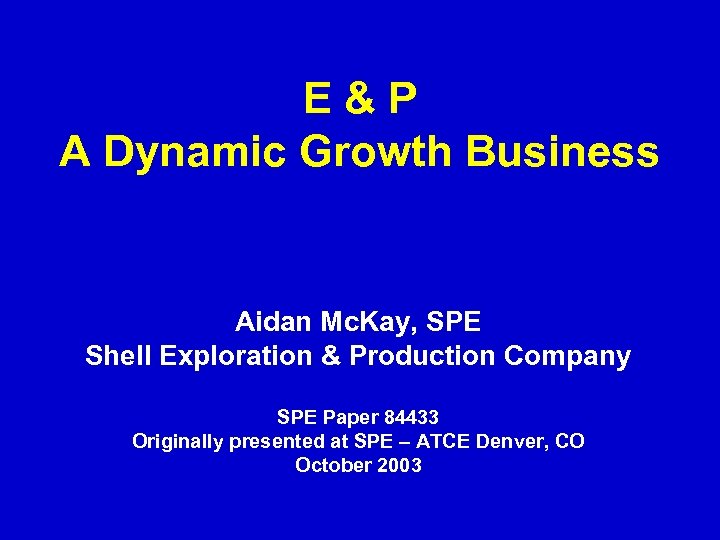 E&P A Dynamic Growth Business Aidan Mc. Kay, SPE Shell Exploration & Production Company