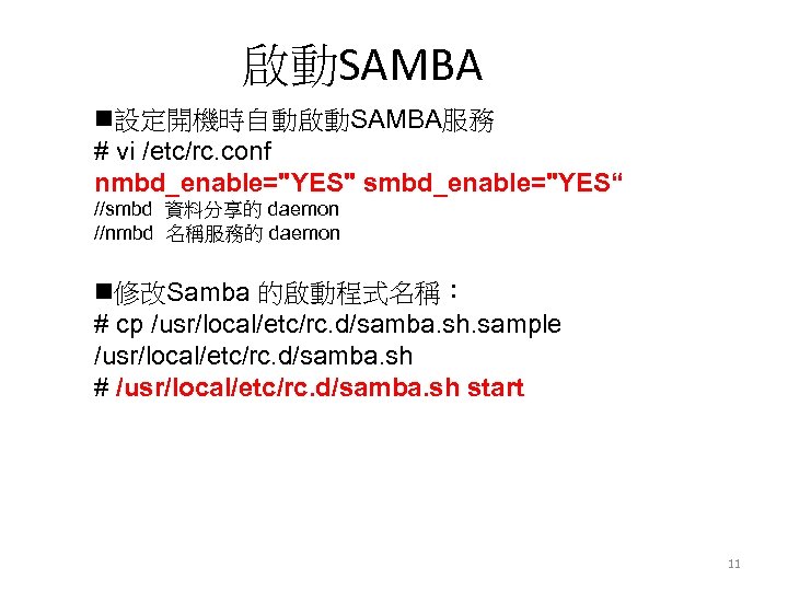 啟動SAMBA n設定開機時自動啟動SAMBA服務 # vi /etc/rc. conf nmbd_enable="YES" smbd_enable="YES“ //smbd 資料分享的 daemon //nmbd 名稱服務的 daemon