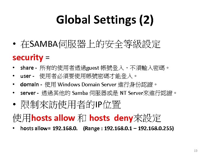Global Settings (2) • 在SAMBA伺服器上的安全等級設定 security = • • share - 所有的使用者透過guest 帳號登入，不須輸入密碼。 user