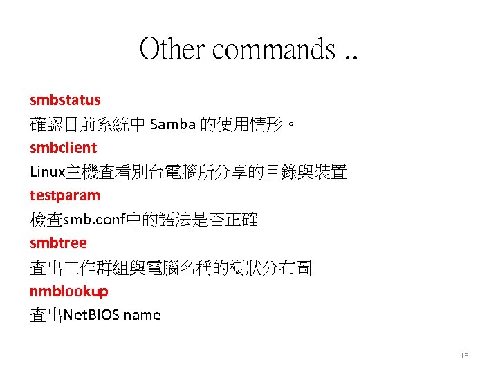 Other commands. . smbstatus 確認目前系統中 Samba 的使用情形。 smbclient Linux主機查看別台電腦所分享的目錄與裝置 testparam 檢查smb. conf中的語法是否正確 smbtree 查出