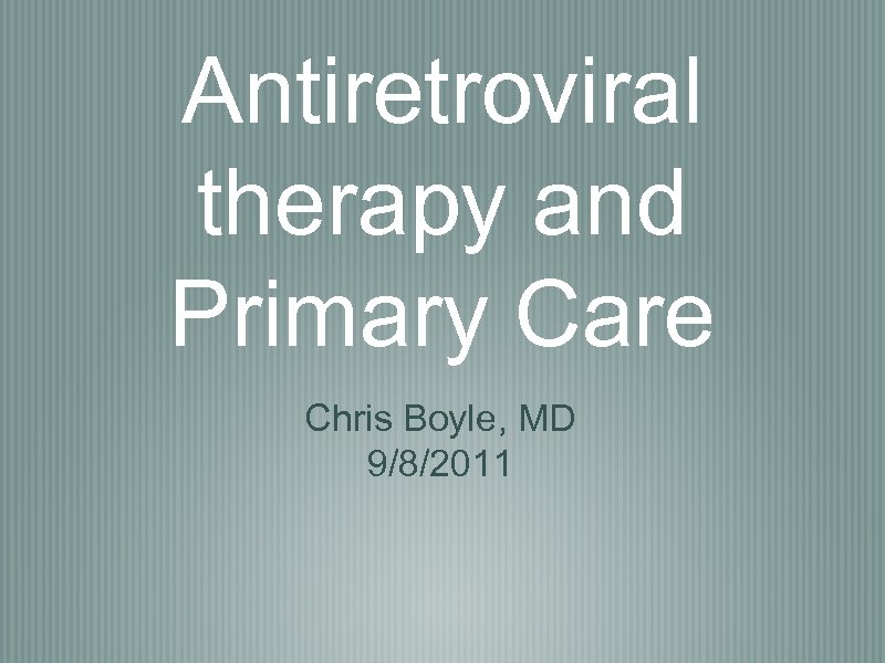 Antiretroviral therapy and Primary Care Chris Boyle, MD 9/8/2011 