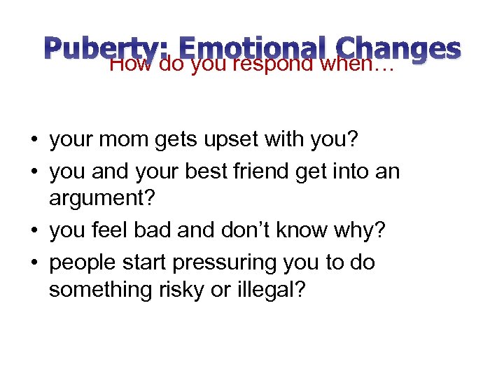 Puberty: Emotional Changes How do you respond when… • your mom gets upset with