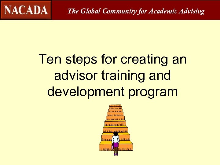 The Global Community for Academic Advising Ten steps for creating an advisor training and