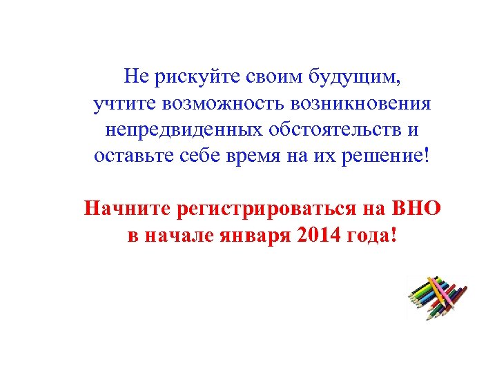 Не рискуйте своим будущим, учтите возможность возникновения непредвиденных обстоятельств и оставьте себе время на