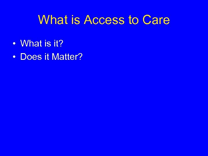 What is Access to Care • What is it? • Does it Matter? 