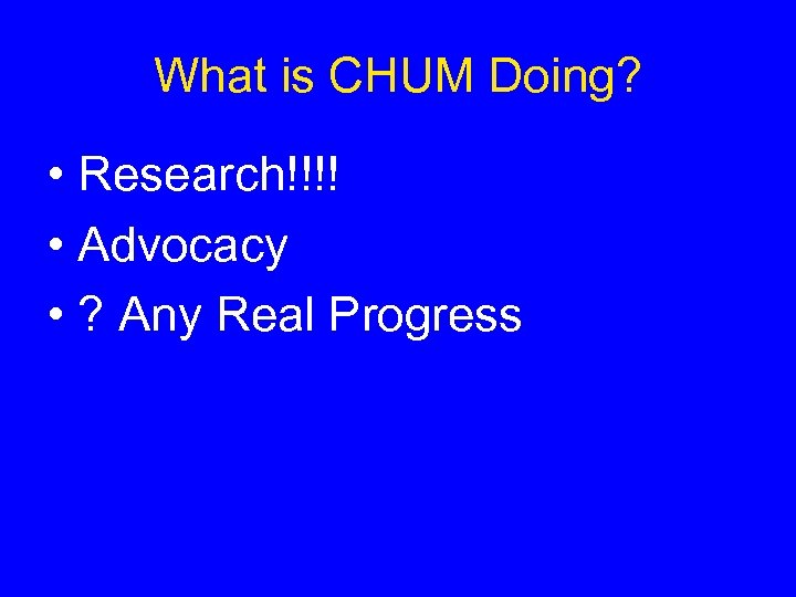 What is CHUM Doing? • Research!!!! • Advocacy • ? Any Real Progress 