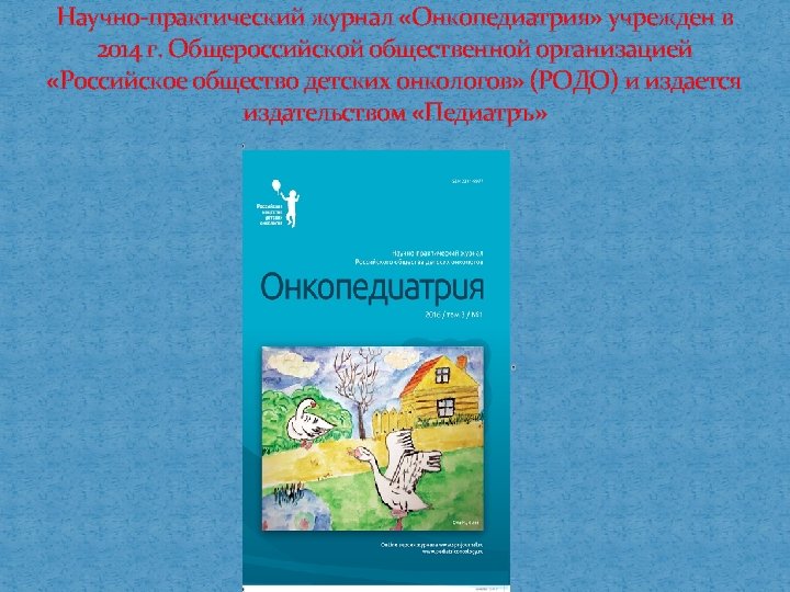 Научно-практический журнал «Онкопедиатрия» учрежден в 2014 г. Общероссийской общественной организацией «Российское общество детских онкологов»