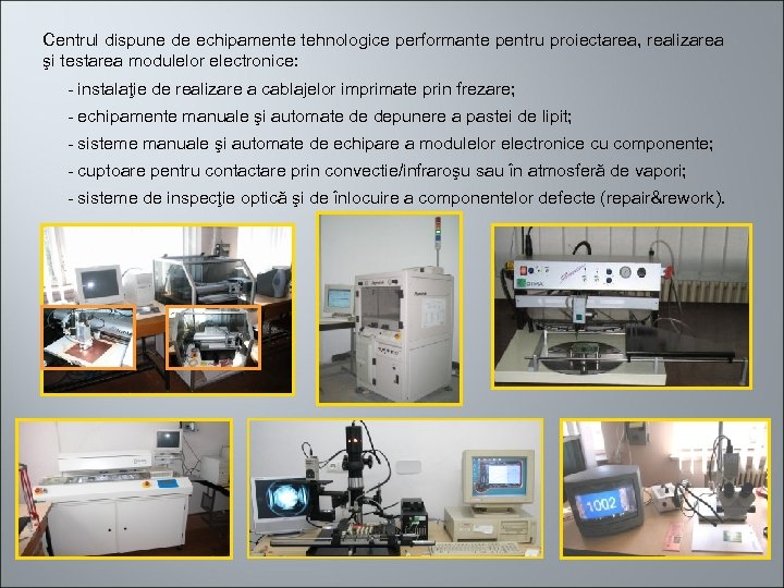 Centrul dispune de echipamente tehnologice performante pentru proiectarea, realizarea şi testarea modulelor electronice: -