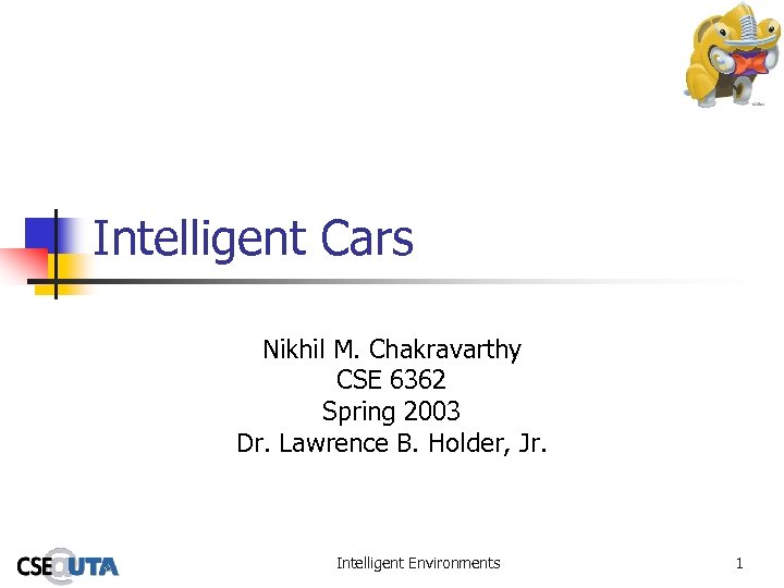 Intelligent Cars Nikhil M. Chakravarthy CSE 6362 Spring 2003 Dr. Lawrence B. Holder, Jr.