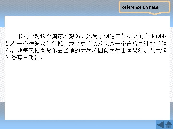 Reference Chinese 卡丽卡对这个国家不熟悉。她为了创造 作机会而自主创业。 她有一个柠檬水售货摊，或者更确切地说是一个出售果汁的手推 车。她每天推着货车去当地的大学校园向学生出售果汁、花生酱 和香蕉三明治。 