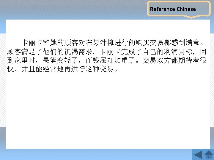 Reference Chinese 卡丽卡和她的顾客对在果汁摊进行的购买交易都感到满意。 顾客满足了他们的饥渴需求。卡丽卡完成了自己的利润目标，回 到家里时，果篮变轻了，而钱屉却加重了。交易双方都期待着很 快、并且能经常地再进行这种交易。 